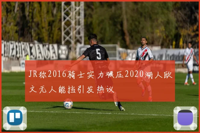 JR称2016骑士实力碾压2020湖人欧文无人能挡引发热议