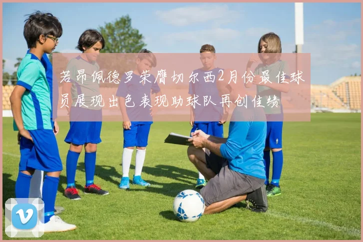 若昂佩德罗荣膺切尔西2月份最佳球员展现出色表现助球队再创佳绩