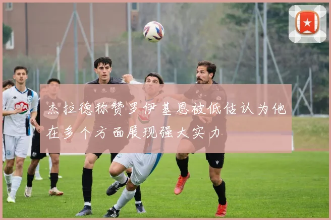 杰拉德称赞罗伊基恩被低估认为他在多个方面展现强大实力
