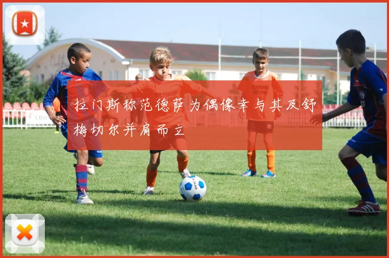 拉门斯称范德萨为偶像幸与其及舒梅切尔并肩而立
