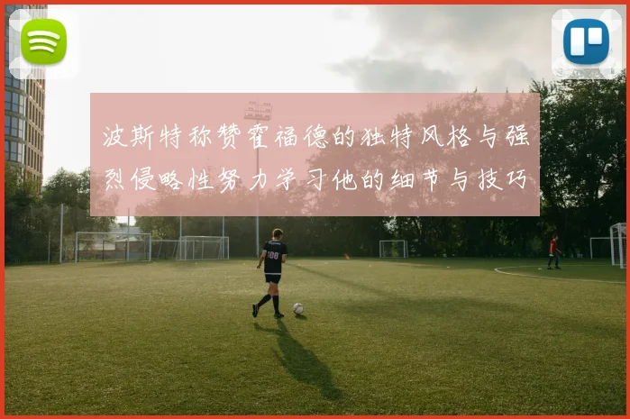 波斯特称赞霍福德的独特风格与强烈侵略性努力学习他的细节与技巧