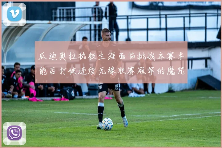 瓜迪奥拉执教生涯面临挑战本赛季能否打破连续无缘联赛冠军的魔咒