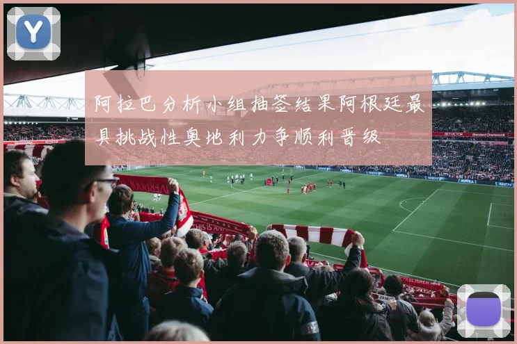 阿拉巴分析小组抽签结果阿根廷最具挑战性奥地利力争顺利晋级