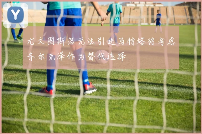 尤文图斯若无法引进马特塔将考虑齐尔克泽作为替代选择