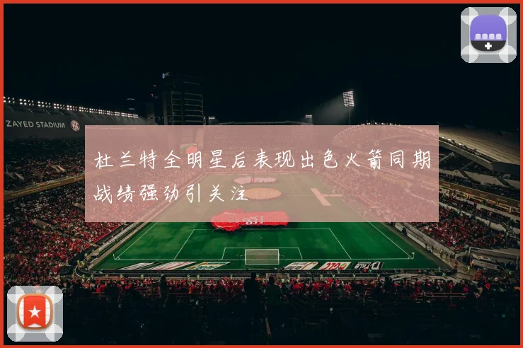 杜兰特全明星后表现出色火箭同期战绩强劲引关注