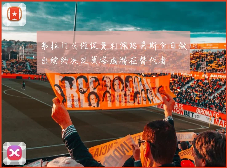 弗拉门戈催促费利佩路易斯今日做出续约决定莫塔成潜在替代者