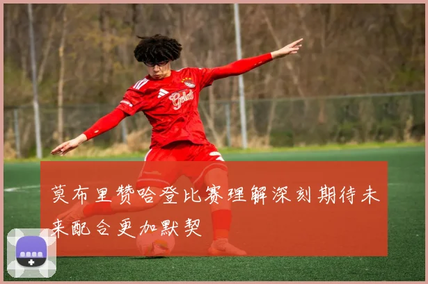 莫布里赞哈登比赛理解深刻期待未来配合更加默契