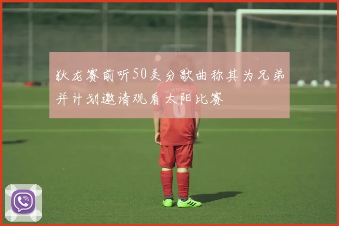 狄龙赛前听50美分歌曲称其为兄弟并计划邀请观看太阳比赛