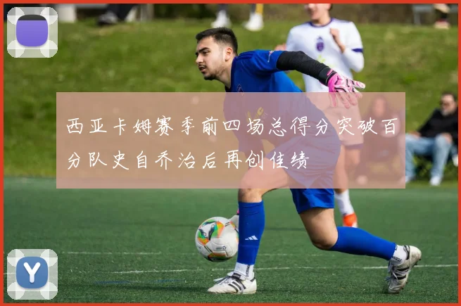 西亚卡姆赛季前四场总得分突破百分队史自乔治后再创佳绩