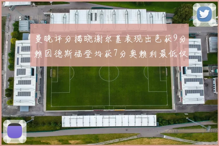 曼晚评分揭晓谢尔基表现出色获9分赖因德斯福登均获7分奥赖利最低仅5分