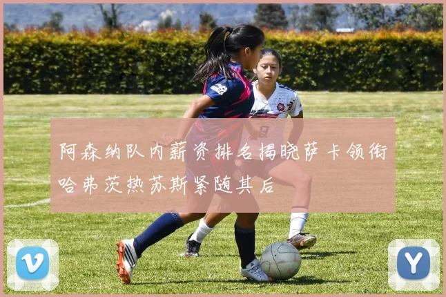 阿森纳队内薪资排名揭晓萨卡领衔哈弗茨热苏斯紧随其后