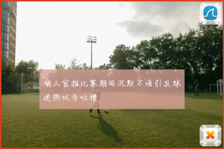 湖人官推比赛期间沉默不语引发球迷热议与吐槽