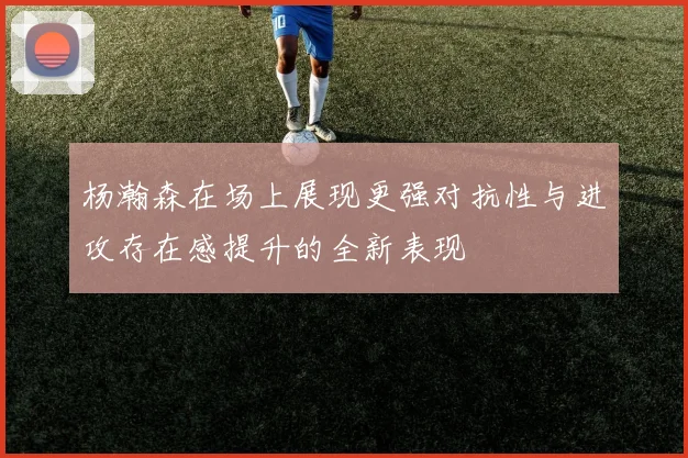 杨瀚森在场上展现更强对抗性与进攻存在感提升的全新表现