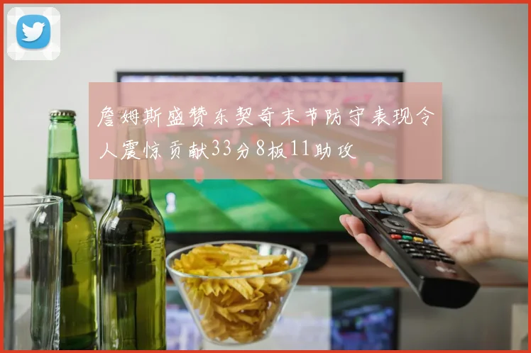 詹姆斯盛赞东契奇末节防守表现令人震惊贡献33分8板11助攻