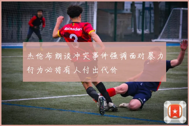 杰伦布朗谈冲突事件强调面对暴力行为必将有人付出代价