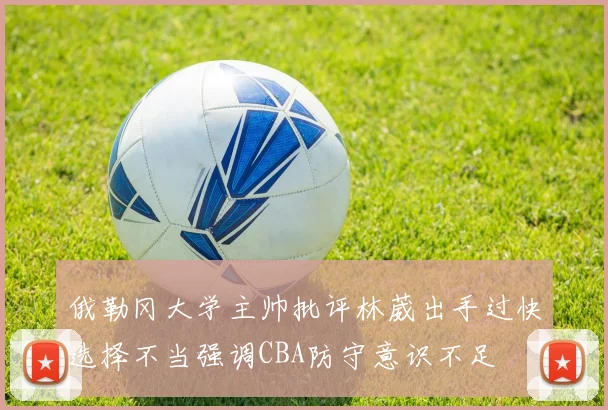 俄勒冈大学主帅批评林葳出手过快选择不当强调CBA防守意识不足