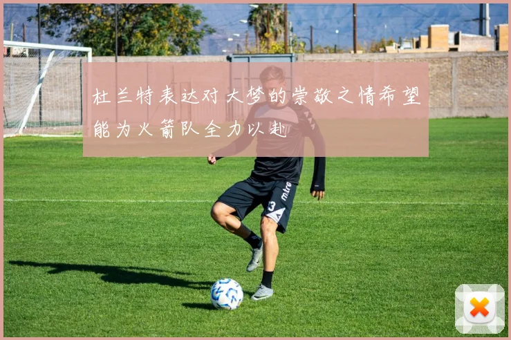 杜兰特表达对大梦的崇敬之情希望能为火箭队全力以赴