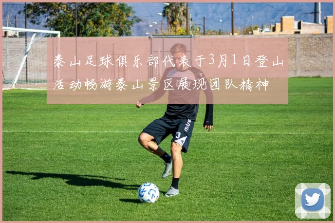 泰山足球俱乐部代表于3月1日登山活动畅游泰山景区展现团队精神